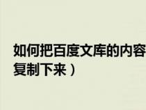 如何把百度文庫(kù)的內(nèi)容復(fù)制下來(lái)呢(如何把百度文庫(kù)的內(nèi)容復(fù)制下來(lái)) 如何把百度文庫(kù)的內(nèi)容復(fù)制下來(lái)呢(如何把百度文庫(kù)的內(nèi)容復(fù)制下來(lái))