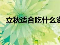 立秋適合吃什么滋補品（立秋適合吃什么）
