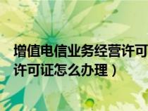 增值電信業(yè)務(wù)經(jīng)營(yíng)許可證怎么辦理流程(增值電信業(yè)務(wù)經(jīng)營(yíng)許可證怎么辦理) 增值電信業(yè)務(wù)經(jīng)營(yíng)許可證怎么辦理流程(增值電信業(yè)務(wù)經(jīng)營(yíng)許可證怎么辦理)