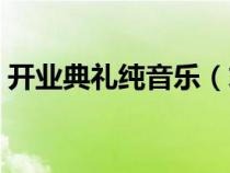 開(kāi)業(yè)典禮純音樂(lè)(求公司開(kāi)業(yè)典禮背景音樂(lè)) 開(kāi)業(yè)典禮純音樂(lè)(求公司開(kāi)業(yè)典禮背景音樂(lè))
