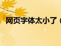 網(wǎng)頁字體太小了（網(wǎng)頁字體變小了怎么辦）