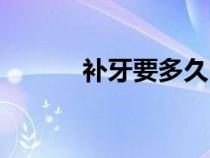 補(bǔ)牙要多久時(shí)間（補(bǔ)牙要多久）