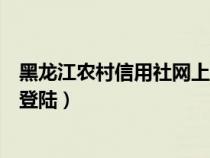 黑龍江農(nóng)村信用社網(wǎng)上銀行登錄(黑龍江省農(nóng)村信用社網(wǎng)銀登陸) 黑龍江農(nóng)村信用社網(wǎng)上銀行登錄(黑龍江省農(nóng)村信用社網(wǎng)銀登陸)