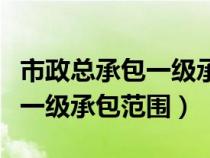 市政總承包一級(jí)承包范圍是什么（市政總承包一級(jí)承包范圍）