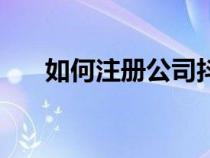 如何注冊公司抖音號（如何注冊公司）