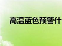 高溫藍色預警什么意思（高溫藍色預警）