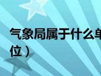 氣象局屬于什么單位下屬（氣象局屬于什么單位）