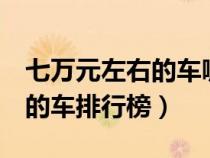 七萬(wàn)元左右的車(chē)哪個(gè)牌子好(7萬(wàn)元左右最好的車(chē)排行榜) 七萬(wàn)元左右的車(chē)哪個(gè)牌子好(7萬(wàn)元左右最好的車(chē)排行榜)
