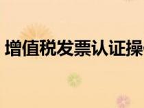 增值稅發(fā)票認(rèn)證操作流程(增值稅發(fā)票認(rèn)證) 增值稅發(fā)票認(rèn)證操作流程(增值稅發(fā)票認(rèn)證)