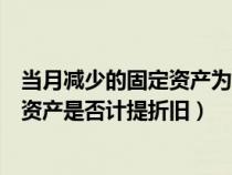 當(dāng)月減少的固定資產(chǎn)為什么下月停止計提(當(dāng)月減少的固定資產(chǎn)是否計提折舊) 當(dāng)月減少的固定資產(chǎn)為什么下月停止計提(當(dāng)月減少的固定資產(chǎn)是否計提折舊)