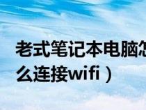 老式筆記本電腦怎么連接wifi（筆記本電腦怎么連接wifi）