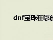 dnf寶珠在哪放著（dnf寶珠怎么用）