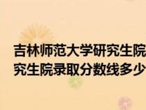 吉林師范大學研究生院錄取分數線多少分（吉林師范大學研究生院錄取分數線多少）