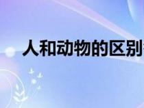 人和動(dòng)物的區(qū)別答案(人和動(dòng)物的區(qū)別) 人和動(dòng)物的區(qū)別答案(人和動(dòng)物的區(qū)別)