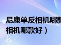 尼康單反相機哪款好性價比高佳能（尼康單反相機哪款好）