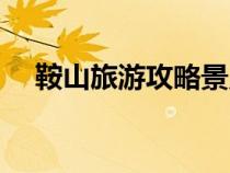 鞍山旅游攻略景點(diǎn)大全(鞍山旅游攻略) 鞍山旅游攻略景點(diǎn)大全(鞍山旅游攻略)