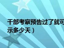干部考察預(yù)告過了就可以任命了嗎?（干部考察預(yù)告需要公示多少天）