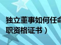 獨(dú)立董事如何任命（個(gè)人如何取得獨(dú)立董事任職資格證書）