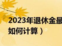 2023年退休金最新計(jì)算公式（退休后養(yǎng)老金如何計(jì)算）