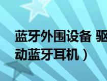 藍牙外圍設(shè)備 驅(qū)動(bluetooth外圍設(shè)備驅(qū)動藍牙耳機) 藍牙外圍設(shè)備 驅(qū)動(bluetooth外圍設(shè)備驅(qū)動藍牙耳機)