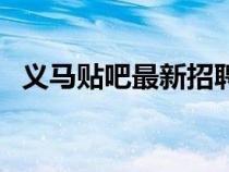 義馬貼吧最新招聘信息（義馬貼吧怎么上）