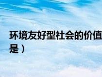 環(huán)境友好型社會的價(jià)值基礎(chǔ)是什么(環(huán)境友好型社會的核心是) 環(huán)境友好型社會的價(jià)值基礎(chǔ)是什么(環(huán)境友好型社會的核心是)