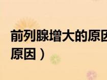 前列腺增大的原因及應(yīng)對(duì)方法（前列腺增大的原因）