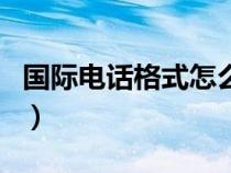 國際電話格式怎么填（國際電話號碼格式中國）