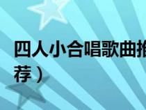 四人小合唱歌曲推薦大全(四人小合唱歌曲推薦) 四人小合唱歌曲推薦大全(四人小合唱歌曲推薦)