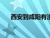 西安到咸陽有沒有地鐵（西安到咸陽）