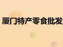 廈門特產(chǎn)零食批發(fā)市場在哪（廈門特產(chǎn)零食）