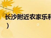 長(zhǎng)沙附近農(nóng)家樂和休閑農(nóng)莊(長(zhǎng)沙附近農(nóng)家樂) 長(zhǎng)沙附近農(nóng)家樂和休閑農(nóng)莊(長(zhǎng)沙附近農(nóng)家樂)
