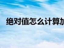 絕對(duì)值怎么計(jì)算加減法(絕對(duì)值怎么計(jì)算) 絕對(duì)值怎么計(jì)算加減法(絕對(duì)值怎么計(jì)算)