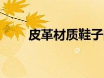 皮革材質(zhì)鞋子的優(yōu)缺點（皮革材質(zhì)）