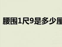 腰圍1尺9是多少厘米（腰圍2尺是多少厘米）