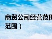 商貿(mào)公司經(jīng)營(yíng)范圍怎么寫最好(商貿(mào)公司經(jīng)營(yíng)范圍) 商貿(mào)公司經(jīng)營(yíng)范圍怎么寫最好(商貿(mào)公司經(jīng)營(yíng)范圍)