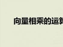 向量相乘的運(yùn)算（向量相乘公式推導(dǎo)）