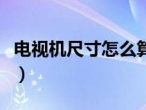 電視機尺寸怎么算怎樣量（電視機尺寸怎么算）