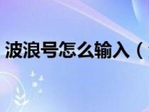 波浪號怎么輸入（波浪號怎么用鍵盤打出來）