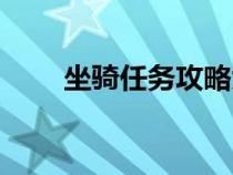 坐騎任務(wù)攻略大全(坐騎任務(wù)攻略) 坐騎任務(wù)攻略大全(坐騎任務(wù)攻略)