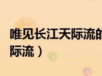 唯見長江天際流的唯是什么意思(唯見長江天際流) 唯見長江天際流的唯是什么意思(唯見長江天際流)