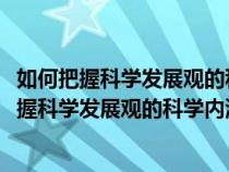 如何把握科學(xué)發(fā)展觀的科學(xué)內(nèi)涵和精神實(shí)質(zhì)1000字(如何把握科學(xué)發(fā)展觀的科學(xué)內(nèi)涵和精神實(shí)質(zhì)) 如何把握科學(xué)發(fā)展觀的科學(xué)內(nèi)涵和精神實(shí)質(zhì)1000字(如何把握科學(xué)發(fā)展觀的科學(xué)內(nèi)涵和精神實(shí)質(zhì))