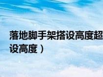 落地腳手架搭設(shè)高度超過多少需要專家論證（落地腳手架搭設(shè)高度）