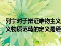 列寧對(duì)于辯證唯物主義物質(zhì)范疇的定義(列寧對(duì)辯證唯物主義物質(zhì)范疇的定義是通過(guò)) 列寧對(duì)于辯證唯物主義物質(zhì)范疇的定義(列寧對(duì)辯證唯物主義物質(zhì)范疇的定義是通過(guò))