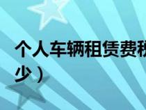 個人車輛租賃費(fèi)稅率是多少（租賃費(fèi)稅率是多少）