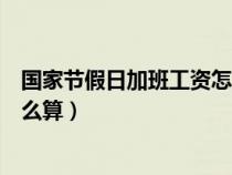 國(guó)家節(jié)假日加班工資怎么算出來的(國(guó)家節(jié)假日加班工資怎么算) 國(guó)家節(jié)假日加班工資怎么算出來的(國(guó)家節(jié)假日加班工資怎么算)