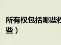 所有權包括哪些權利最重要的（所有權包括哪些）