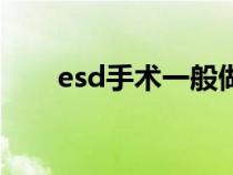 esd手術(shù)一般做多長時間（esd手術(shù)）
