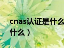cnas認證是什么認證權威嗎（CNAS認證是什么）