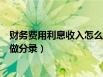 財務(wù)費用利息收入怎么登記明細賬（財務(wù)費用利息收入怎么做分錄）